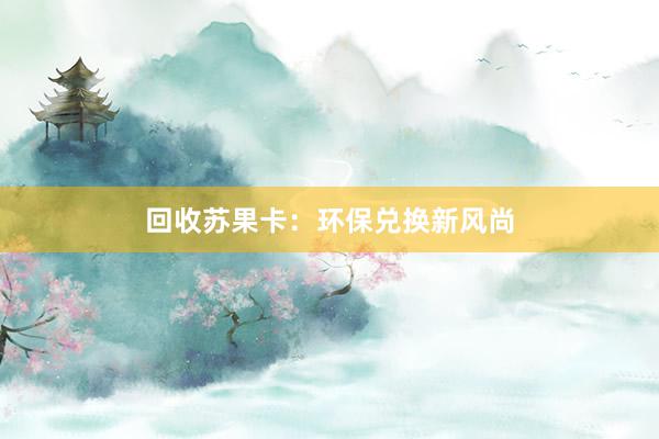 回收苏果卡：环保兑换新风尚